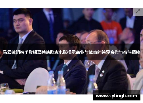 马云姚明携手登银幕共演励志电影揭示商业与体育的跨界合作与奋斗精神