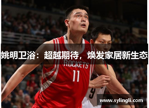 姚明卫浴：超越期待，焕发家居新生态