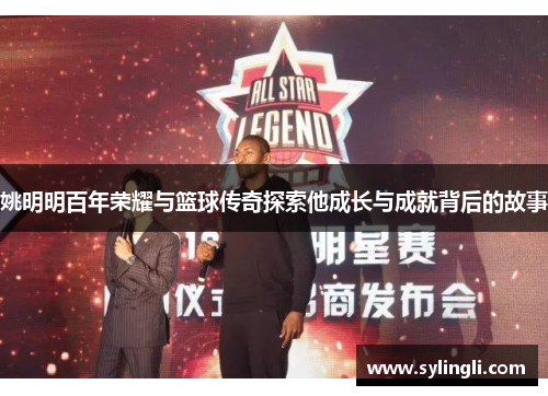 姚明明百年荣耀与篮球传奇探索他成长与成就背后的故事