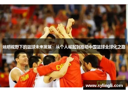 姚明视野下的篮球未来发展：从个人崛起到推动中国篮球全球化之路