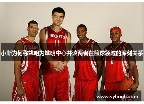 小斯为何称姚明为姚明中心并谈两者在篮球领域的深刻关系