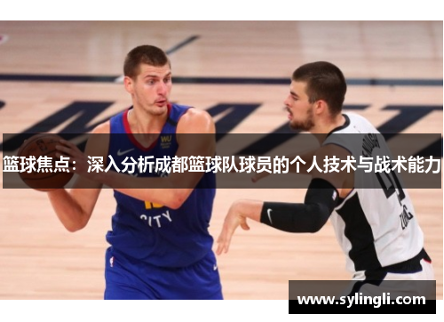 篮球焦点：深入分析成都篮球队球员的个人技术与战术能力