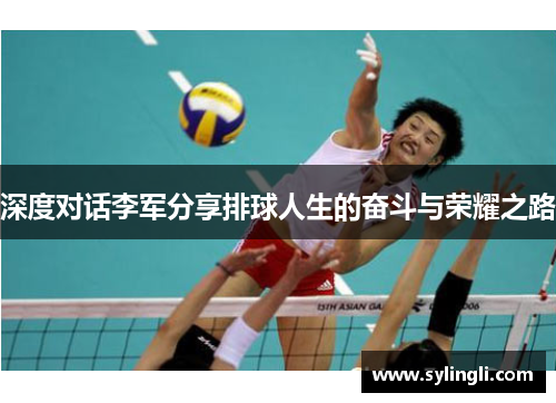 深度对话李军分享排球人生的奋斗与荣耀之路