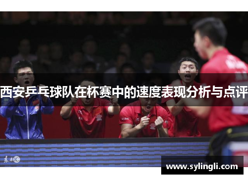 西安乒乓球队在杯赛中的速度表现分析与点评