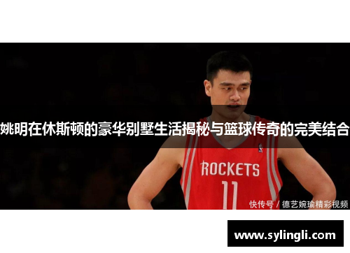 姚明在休斯顿的豪华别墅生活揭秘与篮球传奇的完美结合