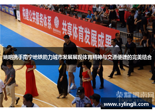 姚明携手南宁地铁助力城市发展展现体育精神与交通便捷的完美结合