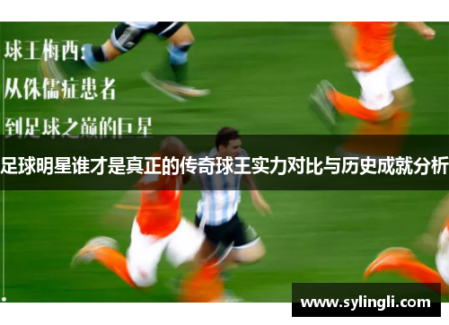 足球明星谁才是真正的传奇球王实力对比与历史成就分析