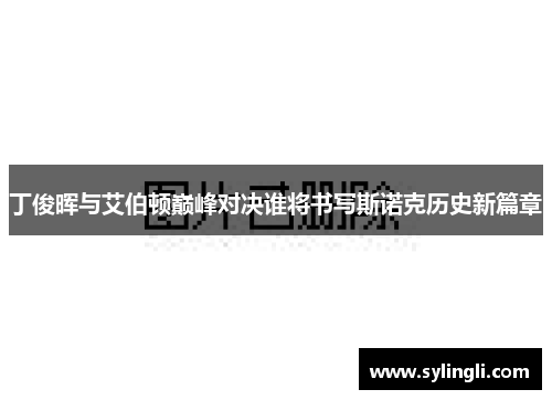丁俊晖与艾伯顿巅峰对决谁将书写斯诺克历史新篇章
