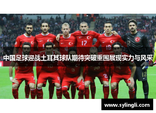 中国足球迎战土耳其球队期待突破重围展现实力与风采