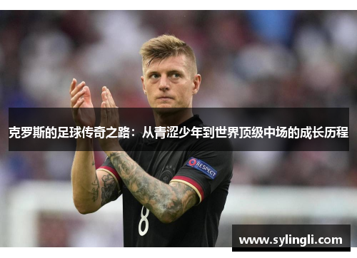 克罗斯的足球传奇之路：从青涩少年到世界顶级中场的成长历程