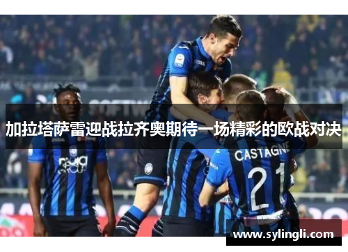 加拉塔萨雷迎战拉齐奥期待一场精彩的欧战对决