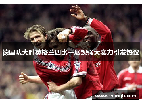 德国队大胜英格兰四比一展现强大实力引发热议