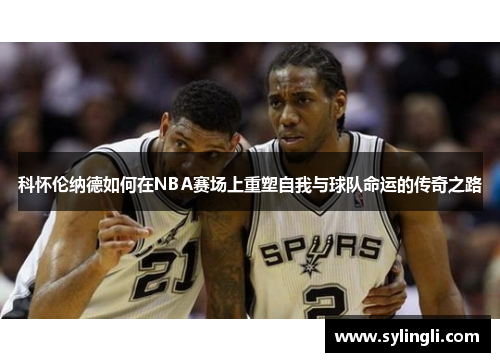 科怀伦纳德如何在NBA赛场上重塑自我与球队命运的传奇之路