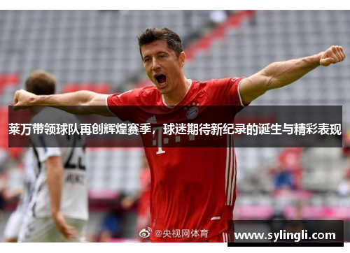 莱万带领球队再创辉煌赛季，球迷期待新纪录的诞生与精彩表现