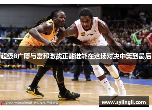 超级8广厦与富邦激战正酣谁能在这场对决中笑到最后