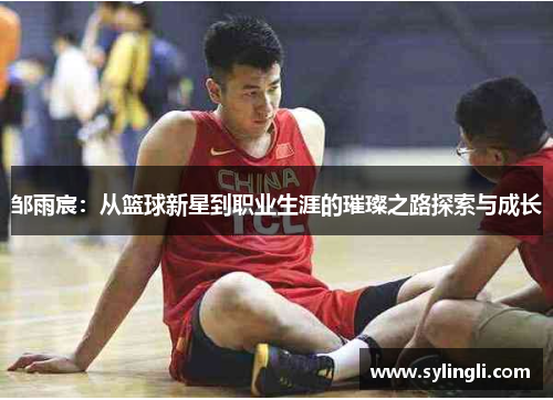 邹雨宸：从篮球新星到职业生涯的璀璨之路探索与成长
